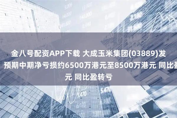 金八号配资APP下载 大成玉米集团(03889)发盈警，预期中期净亏损约6500万港元至8500万港元 同比盈转亏