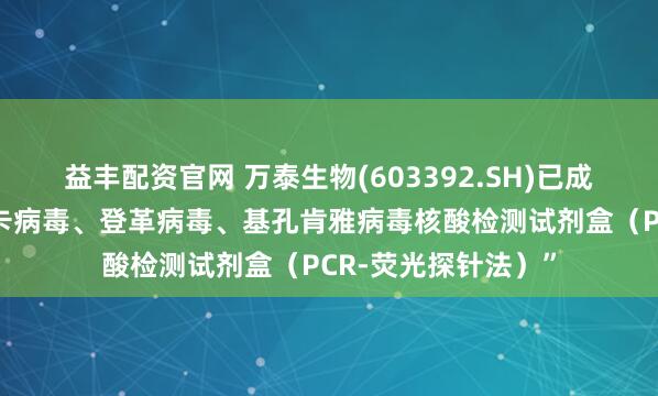 益丰配资官网 万泰生物(603392.SH)已成功研制并推出“寨卡病毒、登革病毒、基孔肯雅病毒核酸检测试剂盒（PCR-荧光探针法）”