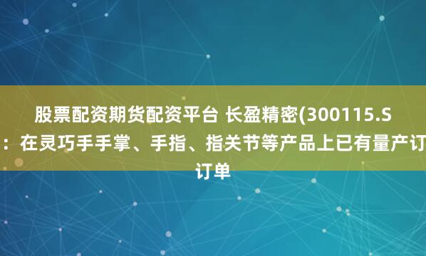 股票配资期货配资平台 长盈精密(300115.SZ)：在灵巧手手掌、手指、指关节等产品上已有量产订单