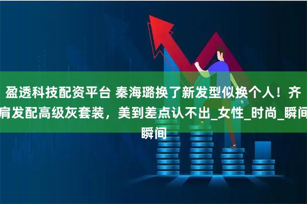 盈透科技配资平台 秦海璐换了新发型似换个人！齐肩发配高级灰套装，美到差点认不出_女性_时尚_瞬间