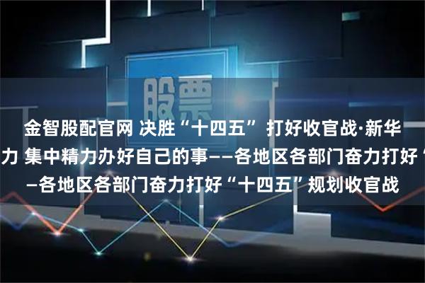 金智股配官网 决胜“十四五” 打好收官战·新华全媒头条|保持战略定力 集中精力办好自己的事——各地区各部门奋力打好“十四五”规划收官战