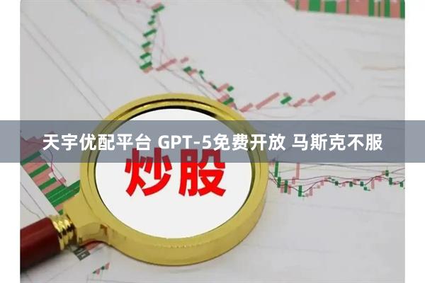 天宇优配平台 GPT-5免费开放 马斯克不服