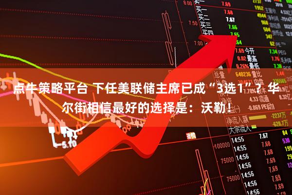 点牛策略平台 下任美联储主席已成“3选1”?华尔街相信最好的选择是:沃勒!