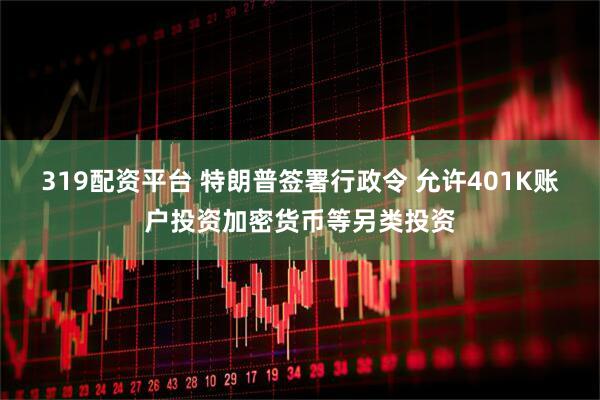 319配资平台 特朗普签署行政令 允许401K账户投资加密货币等另类投资