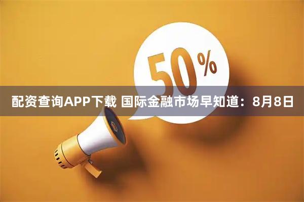 配资查询APP下载 国际金融市场早知道：8月8日