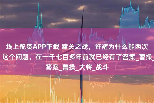 线上配资APP下载 潼关之战，许褚为什么能两次打败马超？这个问题，在一千七百多年前就已经有了答案_曹操_大将_战斗