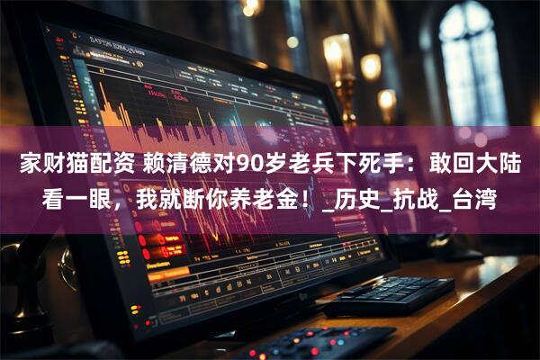 家财猫配资 赖清德对90岁老兵下死手：敢回大陆看一眼，我就断你养老金！_历史_抗战_台湾