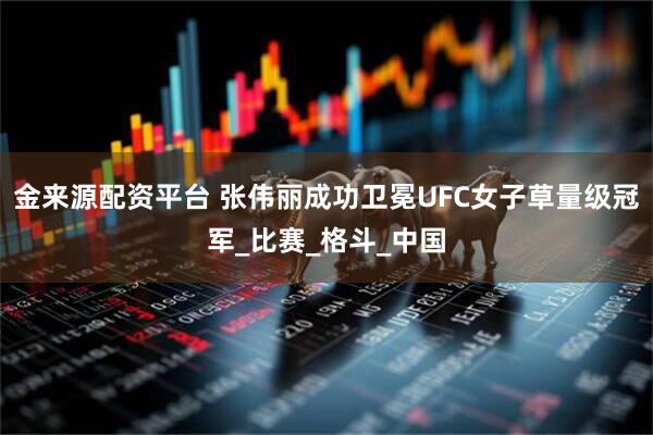 金来源配资平台 张伟丽成功卫冕UFC女子草量级冠军_比赛_格斗_中国