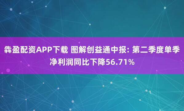 犇盈配资APP下载 图解创益通中报: 第二季度单季净利润同比下降56.71%