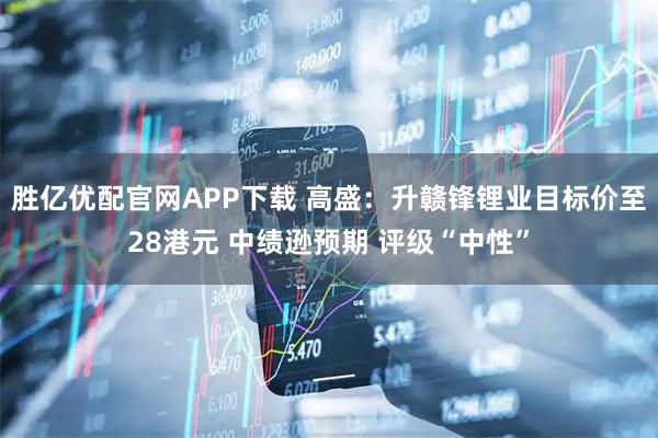 胜亿优配官网APP下载 高盛：升赣锋锂业目标价至28港元 中绩逊预期 评级“中性”