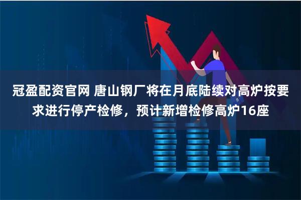 冠盈配资官网 唐山钢厂将在月底陆续对高炉按要求进行停产检修，预计新增检修高炉16座