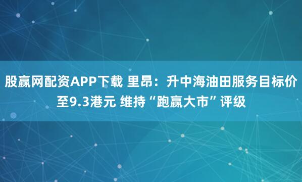 股赢网配资APP下载 里昂：升中海油田服务目标价至9.3港元 维持“跑赢大市”评级