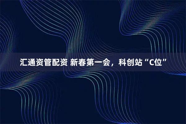 汇通资管配资 新春第一会，科创站“C位”