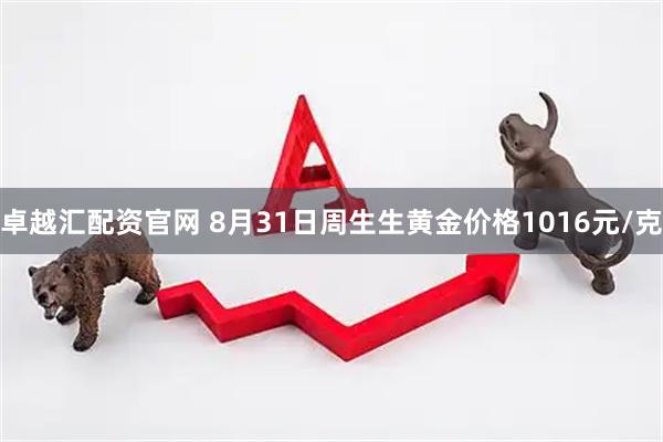 卓越汇配资官网 8月31日周生生黄金价格1016元/克