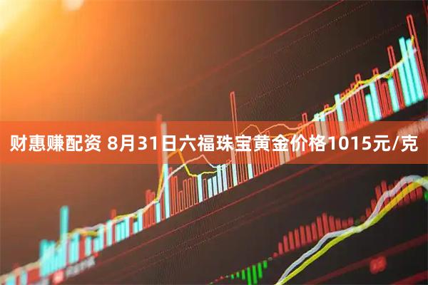 财惠赚配资 8月31日六福珠宝黄金价格1015元/克