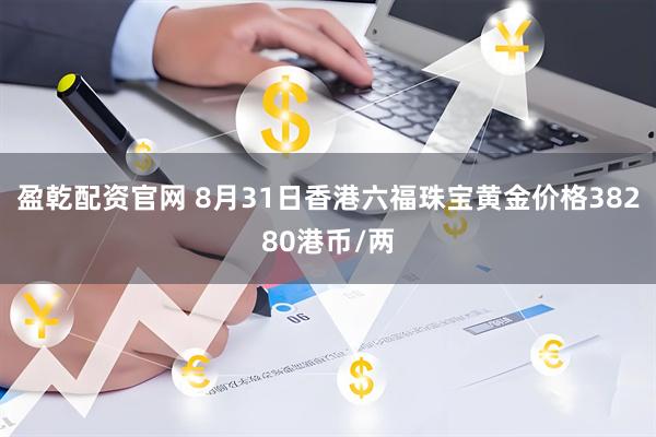 盈乾配资官网 8月31日香港六福珠宝黄金价格38280港币/两