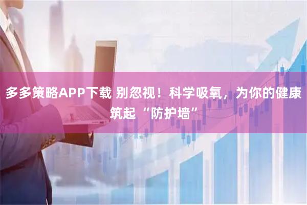 多多策略APP下载 别忽视!科学吸氧,为你的健康筑起 “防护墙”