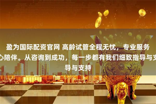 盈为国际配资官网 高龄试管全程无忧，专业服务贴心陪伴。从咨询到成功，每一步都有我们细致指导与支持