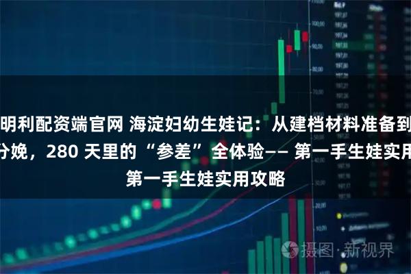 明利配资端官网 海淀妇幼生娃记：从建档材料准备到产科分娩，280 天里的 “参差” 全体验—— 第一手生娃实用攻略