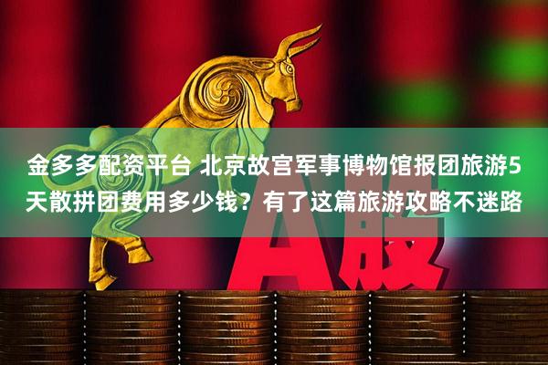 金多多配资平台 北京故宫军事博物馆报团旅游5天散拼团费用多少钱？有了这篇旅游攻略不迷路