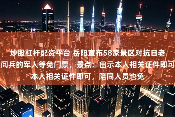 炒股杠杆配资平台 岳阳宣布58家景区对抗日老战士及参加九三阅兵的军人等免门票,景点:出示本人相关证件即可,陪同人员也免
