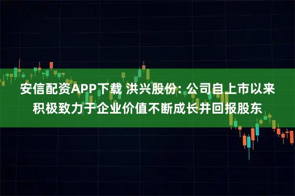 安信配资APP下载 洪兴股份: 公司自上市以来积极致力于企业价值不断成长并回报股东