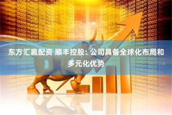 东方汇赢配资 顺丰控股: 公司具备全球化布局和多元化优势