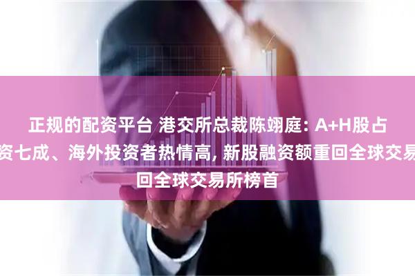 正规的配资平台 港交所总裁陈翊庭: A+H股占新股融资七成、海外投资者热情高, 新股融资额重回全球交易所榜首
