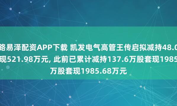 路易泽配资APP下载 凯发电气高管王传启拟减持48.02万股套现521.98万元, 此前已累计减持137.6万股套现1985.68万元