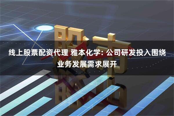 线上股票配资代理 雅本化学: 公司研发投入围绕业务发展需求展开