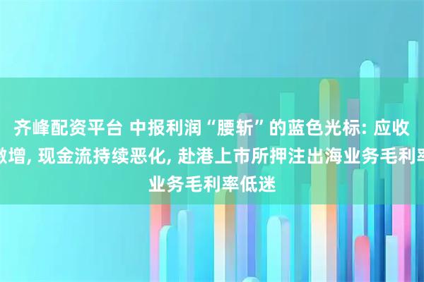 齐峰配资平台 中报利润“腰斩”的蓝色光标: 应收账款激增, 现金流持续恶化, 赴港上市所押注出海业务毛利率低迷