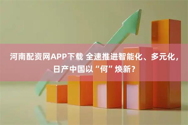 河南配资网APP下载 全速推进智能化、多元化，日产中国以“何”焕新？